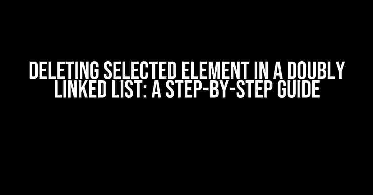 Deleting Selected Element in a Doubly Linked List: A Step-by-Step Guide