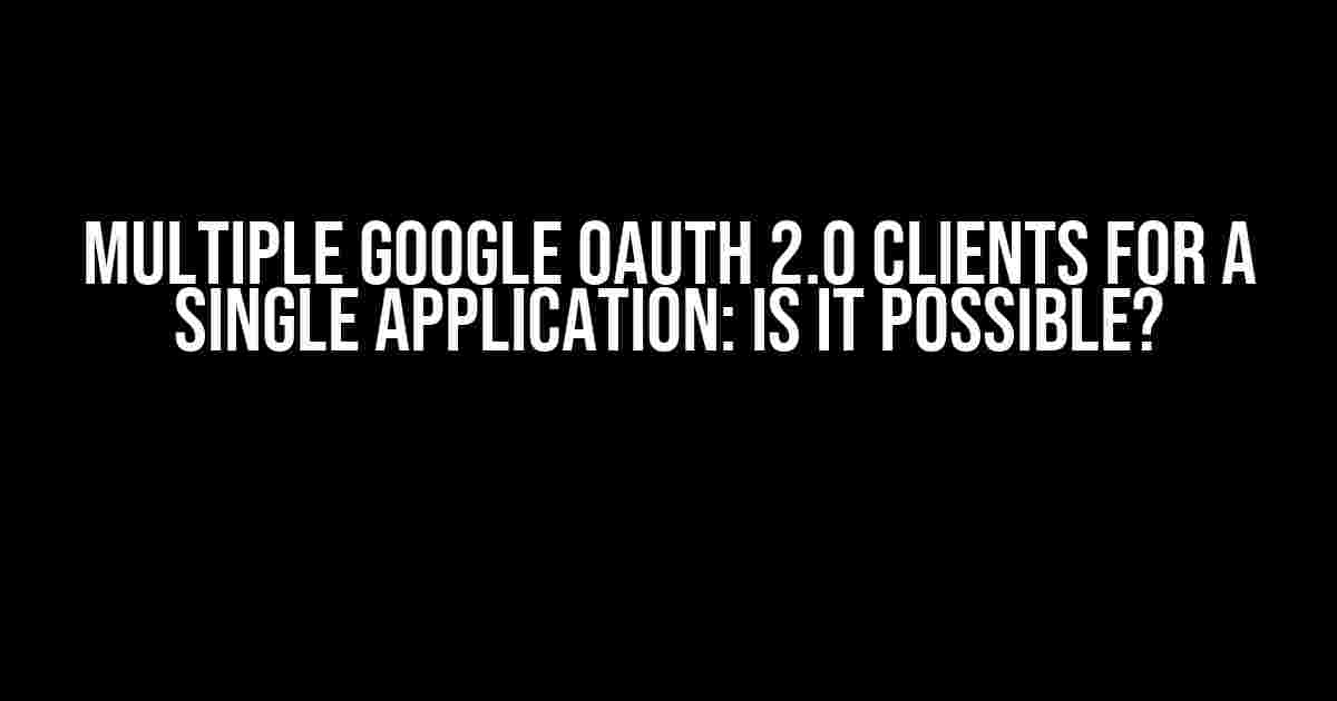 Multiple Google OAuth 2.0 Clients for a Single Application: Is It Possible?