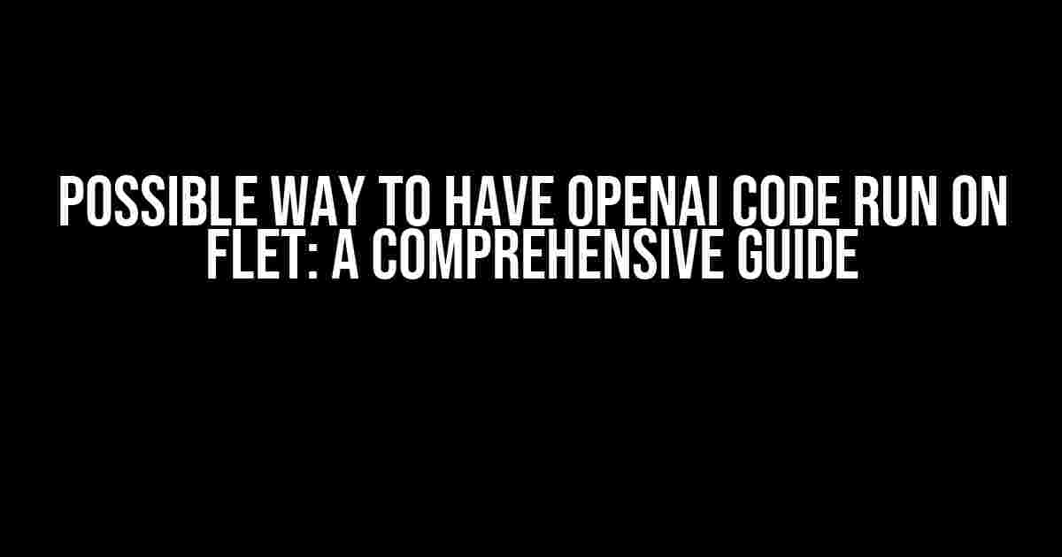 Possible Way to Have OpenAI Code Run on Flet: A Comprehensive Guide