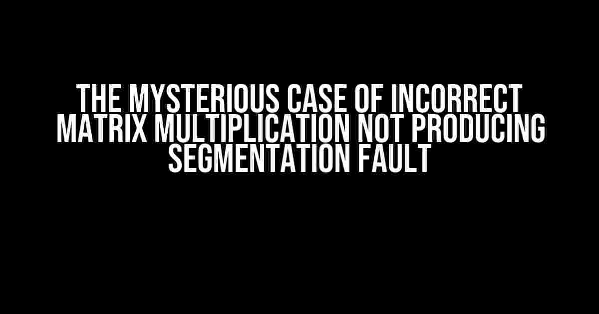 The Mysterious Case of Incorrect Matrix Multiplication Not Producing Segmentation Fault