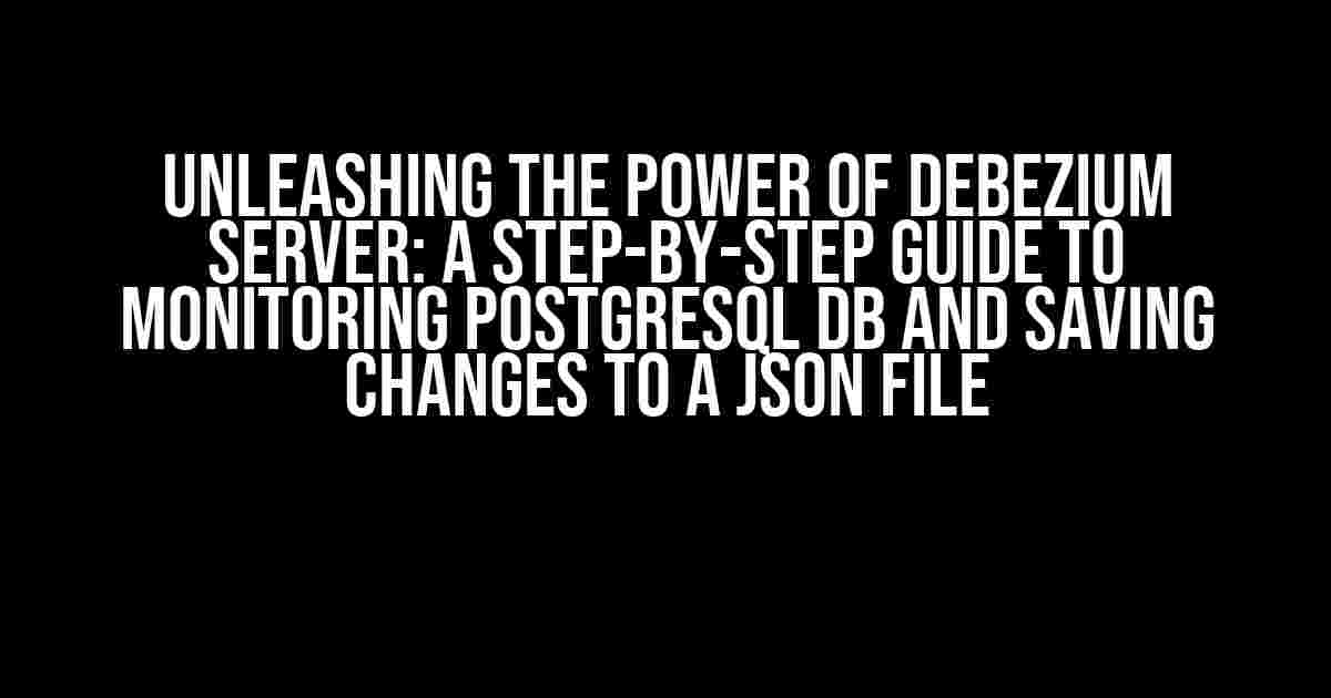 Unleashing the Power of Debezium Server: A Step-by-Step Guide to Monitoring PostgreSQL DB and Saving Changes to a JSON File