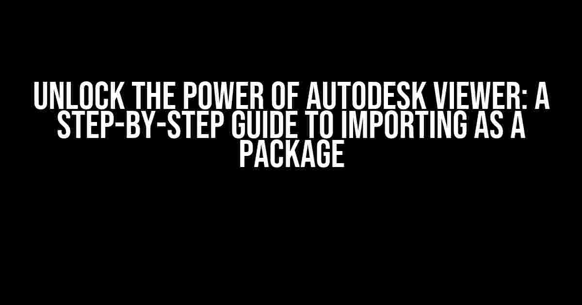 Unlock the Power of Autodesk Viewer: A Step-by-Step Guide to Importing as a Package