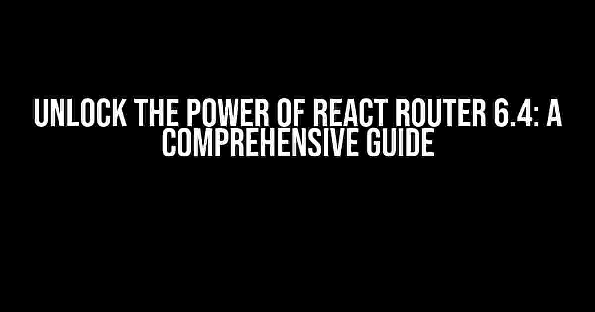 Unlock the Power of React Router 6.4: A Comprehensive Guide