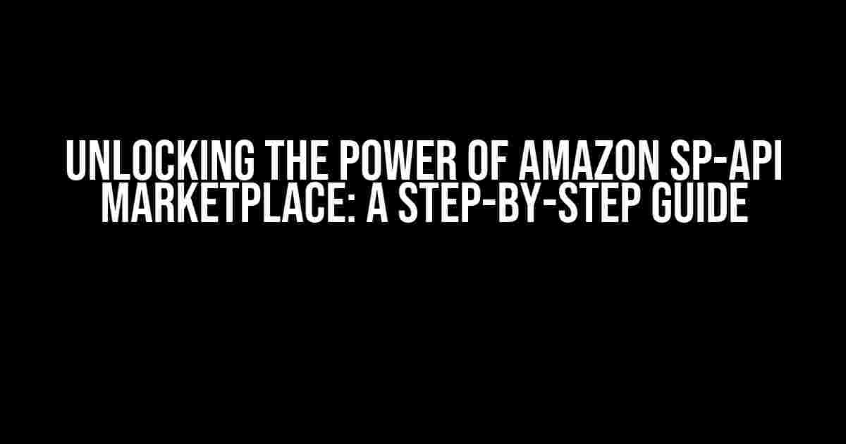 Unlocking the Power of Amazon SP-API Marketplace: A Step-by-Step Guide