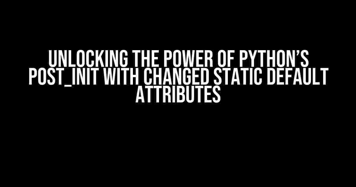 Unlocking the Power of Python’s post_init with Changed Static Default Attributes